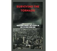 SURVIVING THE TORNADO: Understanding Tornadoes, How to Prepare, and What to Do When Seconds Count