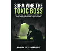 Surviving The Toxic Boss: How to protect your mind, your career and your future when your manager is your problem