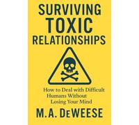 Surviving Toxic Relationships: How to Deal with Difficult Humans Without Losing Your Mind