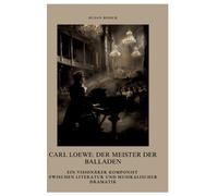 Carl Loewe: Der Meister der Balladen: Ein visionärer Komponist zwischen Literatur und musikalischer Dramatik