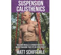 Suspension Calisthenics: How To Build Muscle & Strength With The Weight Machine That Fits in Your Pocket