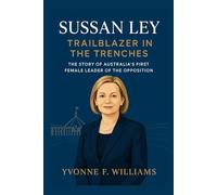 Sussan Ley: Trailblazer in the Trenches: The Story of Australia’s First Female Leader of the Opposition