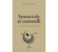 Sussurrale ai cammelli. Vita e detti di un grande maestro sufi - Abu Yazid...