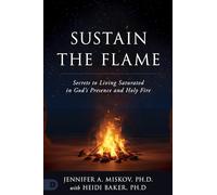Sustain the Flame: Secrets to Living Saturated in God’s Presence and Holy Fire