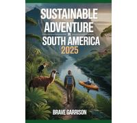 Sustainable Adventure In South America 2025: The Essential Guide to Eco-Friendly Travel, Responsible Trekking, and Off-the-Beaten-Path Exploration