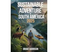 Sustainable Adventure In South America 2025: The Essential Guide to Eco-Friendly Travel, Responsible Trekking, and Off-the-Beaten-Path Exploration