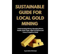 SUSTAINABLE GUIDE FOR LOCAL GOLD MINING: Understanding Mining, Managing Miners Health, Gold Trade, Legal Procedure and Future Prospect of Gold