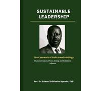 SUSTAINABLE LEADERSHIP: The Casework of Raila Amollo Odinga -: A Systems Analysis of Power, Strategy and Institutional Influence - A Scholarly Case Study in Sustainable Leadership Theory and Practice