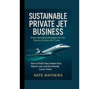 SUSTAINABLE PRIVATE JET BUSINESS : Green Upscaling Strategies for the Future of Luxury Air Travel: How to Profit from Aviation Fuel, Electric Jets, and Eco-Friendly Luxury Travel