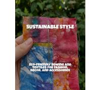 Sustainable Style: Eco-Friendly Sewing And Textiles For Fashion, Decor, And Accessories