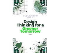 Sustainable Vision - Design Thinking for a Greener Tomorrow: How Sustainable Innovation, Ethical Design, and Creative Thinking Shape the Future