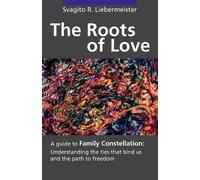 The Roots of Love: A Guide to Family Constellation: Understanding the Ties That Bind Us and the Path to Freedom