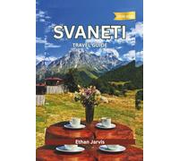 SVANETI TRAVEL GUIDE 2025-2026: From Mestia to Ushguli: A Complete Traveler’s Guide to Svaneti’s Culture, Nature, and People