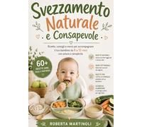 Svezzamento Naturale e Consapevole: Ricette, menù settimanali e guida pratica per nutrire il tuo bambino con serenità