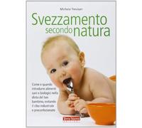 Svezzamento secondo natura. Come e quando introdurre alimenti sani e biologici nella dieta del tuo bambino, evitando il cibo industriale e preconfezionato