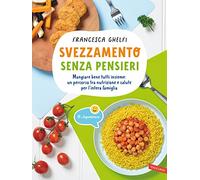 Svezzamento senza pensieri. Mangiare bene tutti insieme: un percorso tra nutrizione e salute per l'intera famiglia