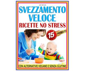 SVEZZAMENTO VELOCE RICETTE NO STRESS: L’aiuto perfetto per genitori indaffarati, quando il tempo è poco e la qualità conta
