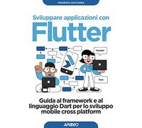 Sviluppare applicazioni con Flutter. Guida al framework e al linguaggio Dart per lo sviluppo mobile cross platform