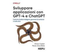 Sviluppare applicazioni con GPT-4 e ChatGPT. Costruire Chatbot intelligenti, generatori di contenuti e molto altro