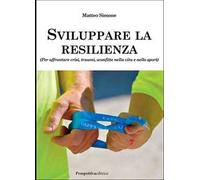 Sviluppare la resilienza (per affrontare crisi, traumi, sconfitte nella vita e nello sport)