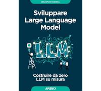 Sviluppare Large Language Model. Costruire da zero LLM su misura