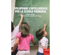 Sviluppare l'intelligenza per la scuola primaria. Giochi e attività di potenziamento cognitivo dai 5 anni
