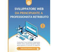 Sviluppatore Web da Principiante a Professionista Retribuito, Volume 1: Costruisci il tuo Portfolio imparando Html5, CSS e Javascript passo dopo passo grazie ai manuali di supporto