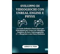 SVILUPPO DI VIDEOGIOCHI CON UNREAL ENGINE E PHYSX: La Guida Definitiva Passo-Passo per Principianti per Creare un Videogioco Completo da Zero, Padroneggiando C++, Blueprints e una Fisica Realistica