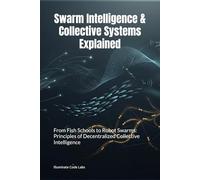 Swarm Intelligence & Collective Systems Explained: From Fish Schools to Robot Swarms: Principles of Decentralized Collective Intelligence