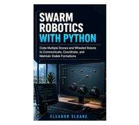 Swarm Robotics with Python: Code Multiple Drones and Wheeled Robots to Communicate, Coordinate, and Maintain Stable Formations
