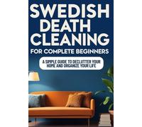 SWEDISH DEATH CLEANING FOR COMPLETE BEGINNERS: A Simple Guide to Declutter your Home and Organize your Life
