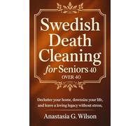 Swedish Death Cleaning For Seniors Over 40: Declutter Your Home, Downsize Your Life, and Leave a Loving Legacy Without Stress