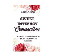 Sweet Intimacy Connection: A Simple Guide On How To Enjoy True Love In Marriage
