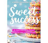 SWEET SUCCESS: The Dessert Cookbook For Teens: 75+ Easy & Insta-Worthy Dessert Recipes For Cakes, Cookies & Treats