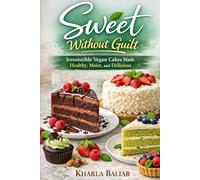Sweet Without Guilt: Irresistible Vegan Cakes Made Healthy, Moist, and Delicious