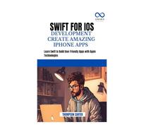 SWIFT FOR IOS DEVELOPMENT CREATE AMAZING IPHONE APPS: Learn Swift to Build User-Friendly Apps with Apple Technologies