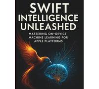 Swift Intelligence Unleashed: Mastering On-device Machine Learning for Apple Platforms