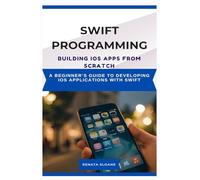SWIFT PROGRAMMING BUILDING IOS APPS FROM SCRATCH: A beginner’s guide to developing iOS applications with Swift