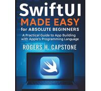 SwiftUi Made Easy for Absolute Beginners: A Practical Guide to App Building with Apple’s Programming Language