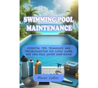 SWIMMING POOL MAINTENANCE: ESSENTIAL TIPS, TECHNIQUES, AND TROUBLESHOOTING FOR CLEAN, CLEAR, AND SAFE POOL WATER YEAR-ROUND
