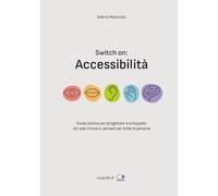Switch on: Accessibilità: Guida pratica per progettare e sviluppare siti web inclusivi, pensati per tutte le persone