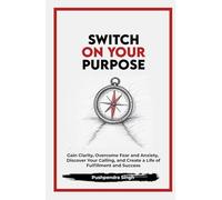 Switch On Your Purpose: Gain Clarity, Overcome Fear and Anxiety, Discover Your Calling, and Create a Life of Fulfillment and Success