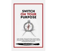 Switch On Your Purpose: Gain Clarity, Overcome Fear and Anxiety, Discover Your calling, and Create a Life of Fulfillment and Success