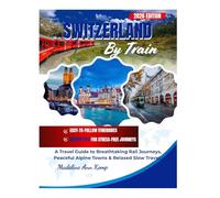 SWITZERLAND BY TRAIN: A Travel Guide to Breathtaking Rail Journeys, Peaceful Alpine Towns & Relaxed Slow Travel