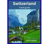 Switzerland: Guide to Mastering the Travel Passes, Seeing the Matterhorn, and Creating the Bucket-List Trip of a Lifetime