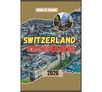 SWITZERLAND REISEFÜHRER 2026: Ein kompletter Reisebegleiter durch die Alpen - mit 10 Reiseplänen, Stadt-Highlights, versteckten Juwelen, ... Erlebnissen und umweltfreundlichen Reisetipps