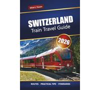 SWITZERLAND TRAIN TRAVEL GUIDE 2026: Explore Scenic Routes, Rail Pass Tips, Itineraries, and Must-See Destinations Across the Alps
