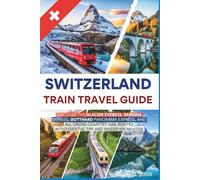 Switzerland Train Travel Guide: Discover the Glacier, Bernina, Gotthard Panorama, and All Cross-Country Rail Routes with Essential Tips and Insider Knowledge