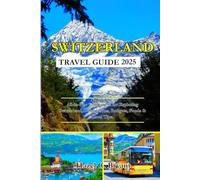 SWITZERLAND TRAVEL GUIDE 2025: All-in-One Companion for Exploring Switzerland, Destinations, Budgets, Foods & Local Tips.