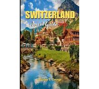 Switzerland Travel Guide 2025: An Insider's Guide to Switzerland's Top Cities, Lakes, Alpine Escapes and Unforgettable Adventures